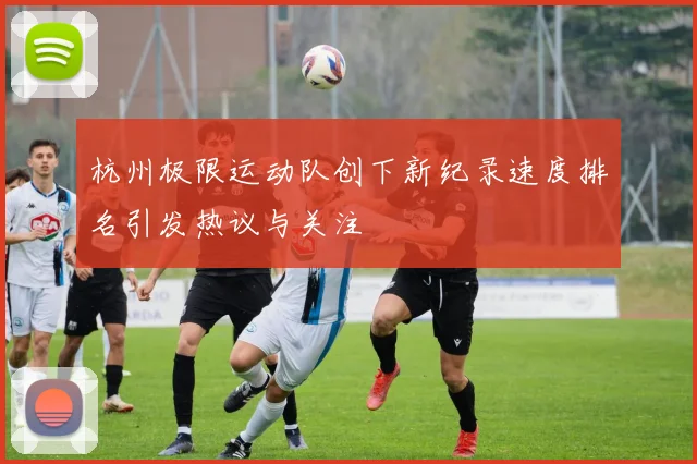 杭州极限运动队创下新纪录速度排名引发热议与关注