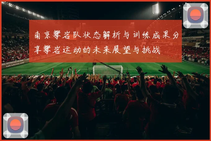 南京攀岩队状态解析与训练成果分享攀岩运动的未来展望与挑战
