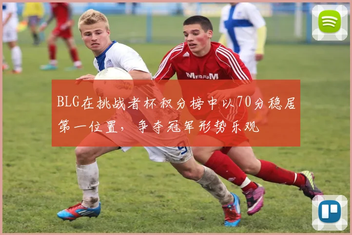 BLG在挑战者杯积分榜中以70分稳居第一位置，争夺冠军形势乐观