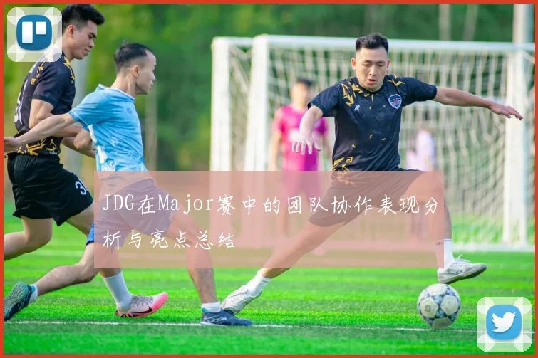 JDG在Major赛中的团队协作表现分析与亮点总结