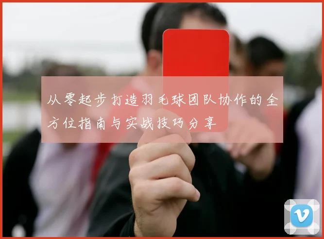 从零起步打造羽毛球团队协作的全方位指南与实战技巧分享