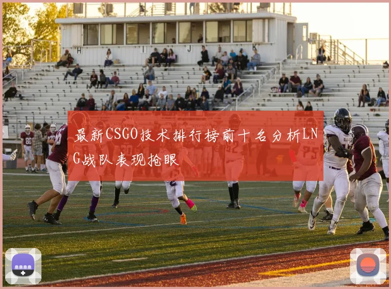 最新CSGO技术排行榜前十名分析LNG战队表现抢眼