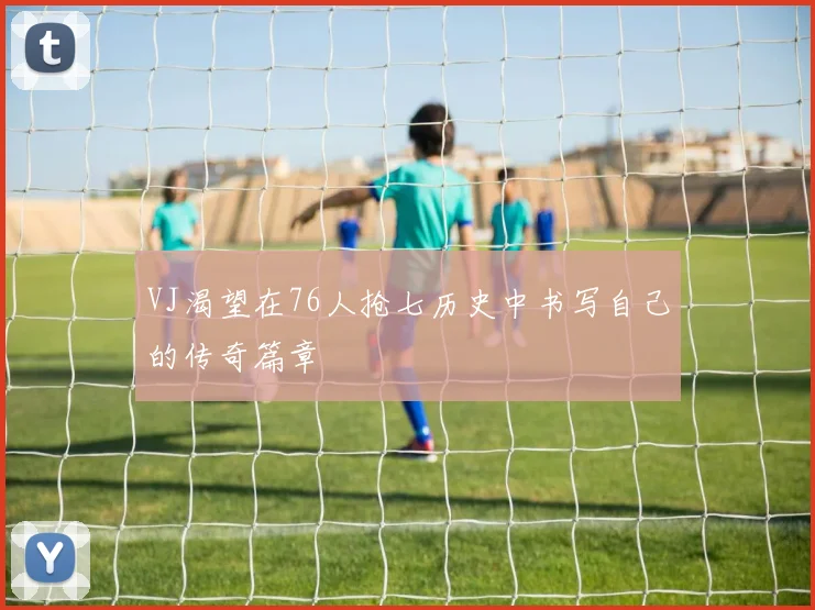 VJ渴望在76人抢七历史中书写自己的传奇篇章