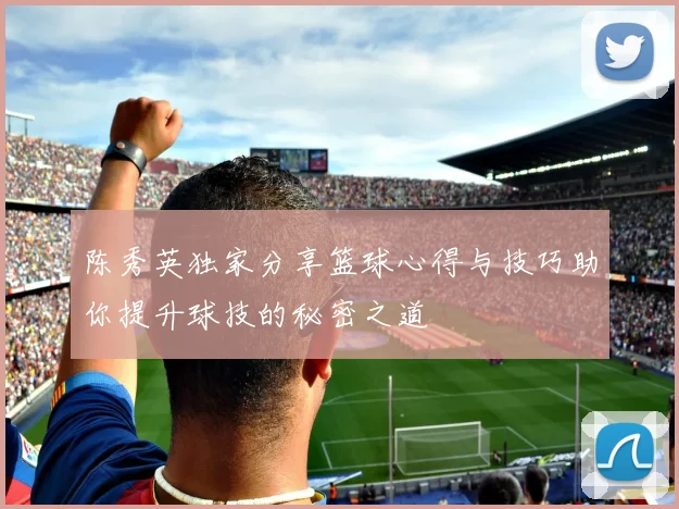 陈秀英独家分享篮球心得与技巧助你提升球技的秘密之道