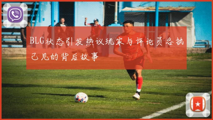 BLG状态引发热议玩家与评论员各执己见的背后故事