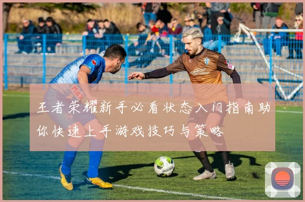 王者荣耀新手必看状态入门指南助你快速上手游戏技巧与策略