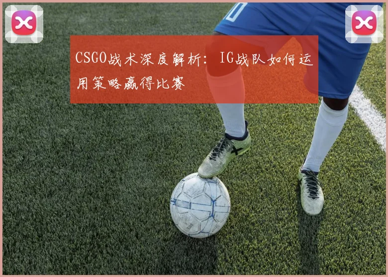 CSGO战术深度解析：IG战队如何运用策略赢得比赛