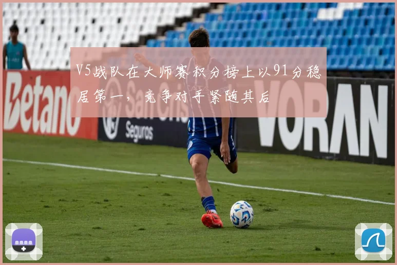V5战队在大师赛积分榜上以91分稳居第一，竞争对手紧随其后