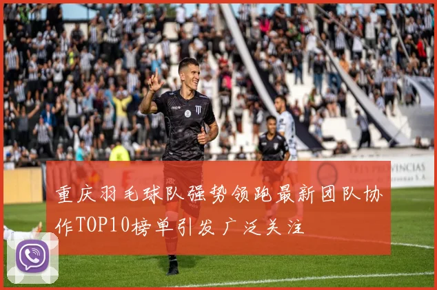 重庆羽毛球队强势领跑最新团队协作TOP10榜单引发广泛关注