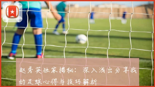 赵秀英独家揭秘：深入浅出分享我的足球心得与技巧解析