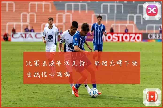 比塞克谈齐沃支持：犯错无碍下场出战信心满满